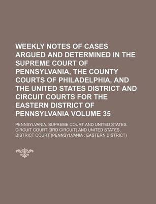 Book cover for Weekly Notes of Cases Argued and Determined in the Supreme Court of Pennsylvania, the County Courts of Philadelphia, and the United States District and Circuit Courts for the Eastern District of Pennsylvania Volume 35