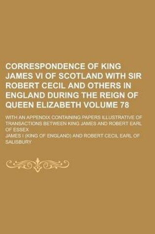 Cover of Correspondence of King James VI of Scotland with Sir Robert Cecil and Others in England During the Reign of Queen Elizabeth; With an Appendix Containing Papers Illustrative of Transactions Between King James and Robert Earl of Volume 78