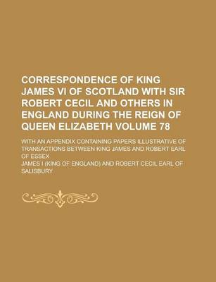 Book cover for Correspondence of King James VI of Scotland with Sir Robert Cecil and Others in England During the Reign of Queen Elizabeth; With an Appendix Containing Papers Illustrative of Transactions Between King James and Robert Earl of Volume 78