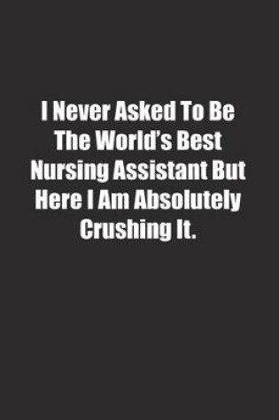 Cover of I Never Asked To Be The World's Best Nursing Assistant But Here I Am Absolutely Crushing It.
