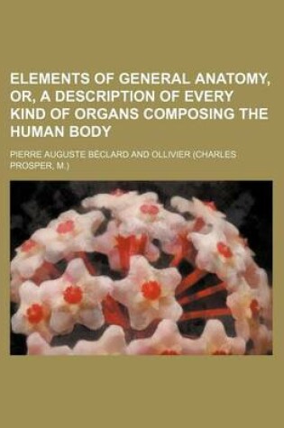 Cover of Elements of General Anatomy, Or, a Description of Every Kind of Organs Composing the Human Body