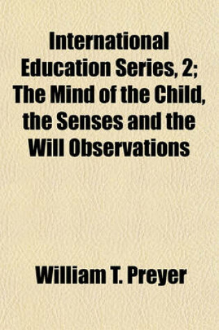 Cover of International Education Series, 2; The Mind of the Child, the Senses and the Will Observations