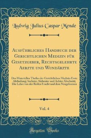 Cover of Ausführliches Handbuch der Gerichtlichen Medizin für Gesetzgeber, Rechtsgelehrte Aerzte und Wundärzte, Vol. 4: Des Materiellen Theiles der Gerichtlichen Medizin Erste Abtheilung; Sechster, Siebenter und Achter Abschnitt; Die Lehre von der Reifen Frucht un