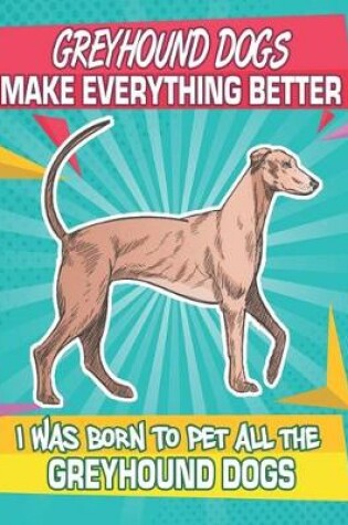 Cover of Greyhound Dogs Make Everything Better I Was Born To Pet All The Greyhound Dogs