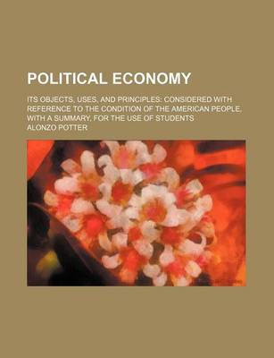 Book cover for Political Economy; Its Objects, Uses, and Principles Considered with Reference to the Condition of the American People, with a Summary, for the Use of Students