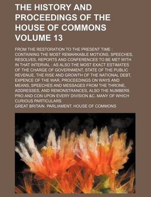Book cover for The History and Proceedings of the House of Commons Volume 13; From the Restoration to the Present Time Containing the Most Remarkable Motions, Speeches, Resolves, Reports and Conferences to Be Met with in That Interval as Also the Most Exact Estimates