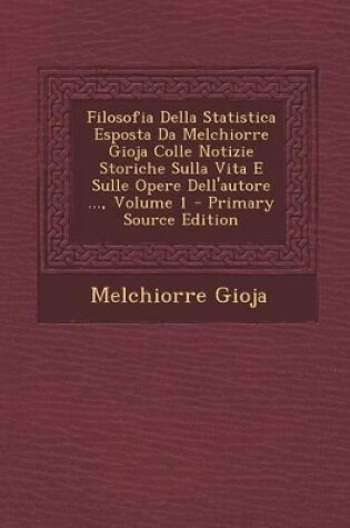 Cover of Filosofia Della Statistica Esposta Da Melchiorre Gioja Colle Notizie Storiche Sulla Vita E Sulle Opere Dell'autore ..., Volume 1