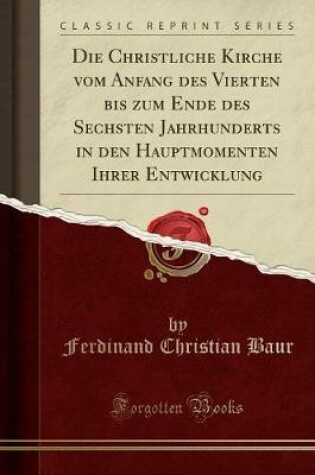 Cover of Die Christliche Kirche Vom Anfang Des Vierten Bis Zum Ende Des Sechsten Jahrhunderts in Den Hauptmomenten Ihrer Entwicklung (Classic Reprint)