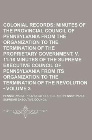 Cover of Colonial Records (Volume 3); Minutes of the Provincial Council of Pennsylvania from the Organization to the Termination of the Proprietary Government. V. 11-16 Minutes of the Supreme Executive Council of Pennsylvania from Its Organization to the Terminati