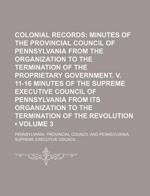 Book cover for Colonial Records (Volume 3); Minutes of the Provincial Council of Pennsylvania from the Organization to the Termination of the Proprietary Government. V. 11-16 Minutes of the Supreme Executive Council of Pennsylvania from Its Organization to the Terminati