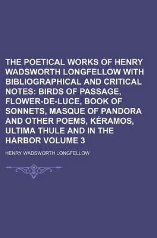 Cover of The Poetical Works of Henry Wadsworth Longfellow with Bibliographical and Critical Notes; Birds of Passage, Flower-de-Luce, Book of Sonnets, Masque of Pandora and Other Poems, Keramos, Ultima Thule and in the Harbor Volume 3