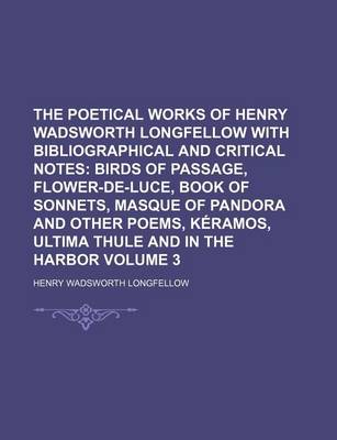 Book cover for The Poetical Works of Henry Wadsworth Longfellow with Bibliographical and Critical Notes; Birds of Passage, Flower-de-Luce, Book of Sonnets, Masque of Pandora and Other Poems, Keramos, Ultima Thule and in the Harbor Volume 3