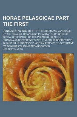 Cover of Horae Pelasgicae Part the First; Containing an Inquiry Into the Origin and Language of the Pelasgi, or Ancient Inhabitants of Greece with a Description of the Pelasgic or Aeolic Digamma as Represented in the Various Inscriptions in Which It Is Preserved a