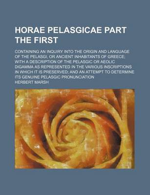 Book cover for Horae Pelasgicae Part the First; Containing an Inquiry Into the Origin and Language of the Pelasgi, or Ancient Inhabitants of Greece with a Description of the Pelasgic or Aeolic Digamma as Represented in the Various Inscriptions in Which It Is Preserved a