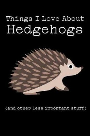 Cover of Things I Love about Hedgehogs (and Other Less Important Stuff)