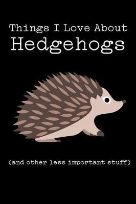 Book cover for Things I Love about Hedgehogs (and Other Less Important Stuff)