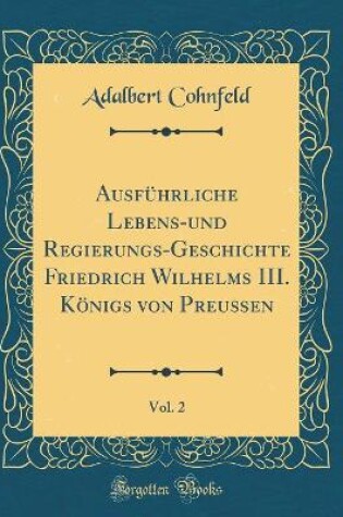 Cover of Ausfuhrliche Lebens-Und Regierungs-Geschichte Friedrich Wilhelms III. Koenigs Von Preussen, Vol. 2 (Classic Reprint)