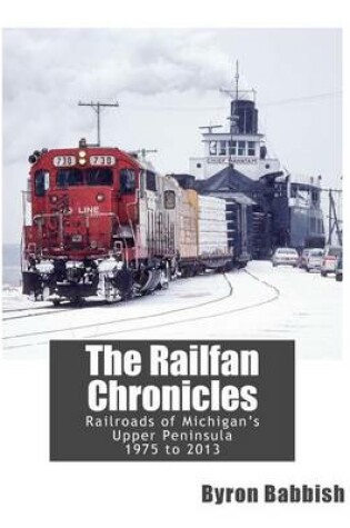 Cover of The Railfan Chronicles, Railroads of Michigan's Upper Peninsula, 1975 to 2013