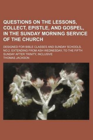 Cover of Questions on the Lessons, Collect, Epistle, and Gospel, in the Sunday Morning Service of the Church; Designed for Bible Classes and Sunday Schools. No.2. Extending from Ash Wednesday, to the Fifth Sunday After Trinity, Inclusive