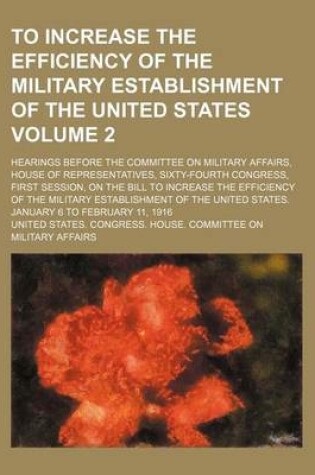 Cover of To Increase the Efficiency of the Military Establishment of the United States; Hearings Before the Committee on Military Affairs, House of Representatives, Sixty-Fourth Congress, First Session, on the Bill to Increase the Volume 2