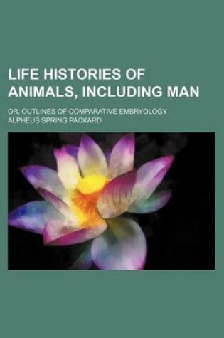 Cover of Life Histories of Animals, Including Man; Or, Outlines of Comparative Embryology