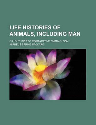 Book cover for Life Histories of Animals, Including Man; Or, Outlines of Comparative Embryology