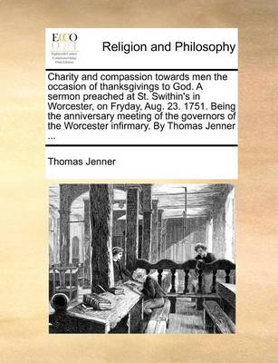 Book cover for Charity and Compassion Towards Men the Occasion of Thanksgivings to God. a Sermon Preached at St. Swithin's in Worcester, on Fryday, Aug. 23. 1751. Being the Anniversary Meeting of the Governors of the Worcester Infirmary. by Thomas Jenner ...