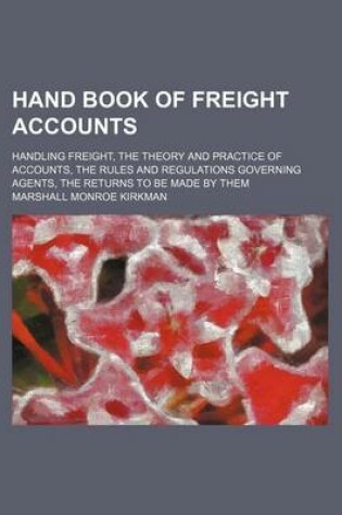 Cover of Hand Book of Freight Accounts; Handling Freight, the Theory and Practice of Accounts, the Rules and Regulations Governing Agents, the Returns to Be Made by Them