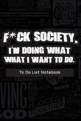 Book cover for F*CK SOCIETY, I'M DOING WHAT I WANT TO DO. -To Do List Notebook