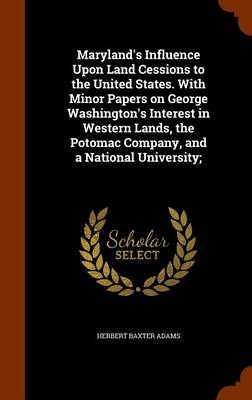 Book cover for Maryland's Influence Upon Land Cessions to the United States. with Minor Papers on George Washington's Interest in Western Lands, the Potomac Company, and a National University;