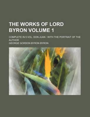 Book cover for The Works of Lord Byron Volume 1; Complete in 5 Vol. Don Juan with the Portrait of the Author