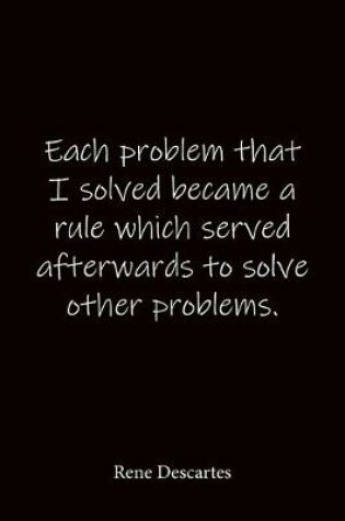 Cover of Each problem that I solved became a rule which served afterwards to solve other problems. Rene Descartes