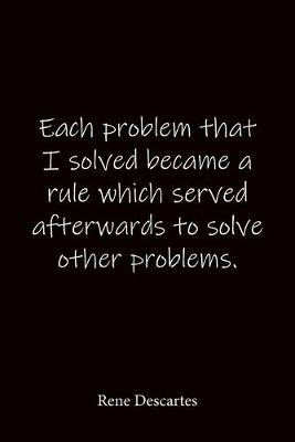 Book cover for Each problem that I solved became a rule which served afterwards to solve other problems. Rene Descartes