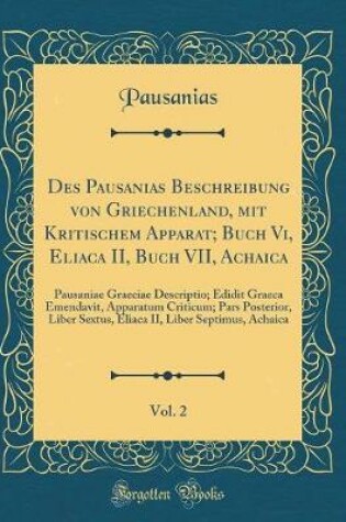 Cover of Des Pausanias Beschreibung Von Griechenland, Mit Kritischem Apparat; Buch VI, Eliaca II, Buch VII, Achaica, Vol. 2