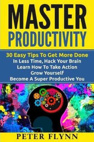 Cover of Master Productivity - 30 Easy Tips To Get More Done In Less Time, Hack Your Brain, Learn How To Take Action, Grow Yourself, Become A Super Productive You