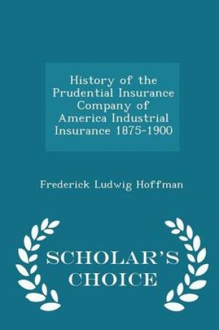 Cover of History of the Prudential Insurance Company of America Industrial Insurance 1875-1900 - Scholar's Choice Edition