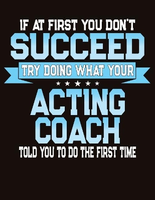 Book cover for If At First You Don't Succeed Try Doing What Your Acting Coach Told You To Do The First Time