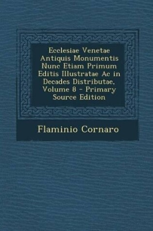 Cover of Ecclesiae Venetae Antiquis Monumentis Nunc Etiam Primum Editis Illustratae AC in Decades Distributae, Volume 8 - Primary Source Edition