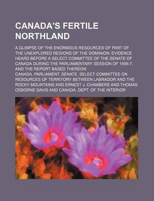 Book cover for Canada's Fertile Northland; A Glimpse of the Enormous Resources of Part of the Unexplored Regions of the Dominion Evidence Heard Before a Select Committee of the Senate of Canada During the Parliamentary Session of 1906-7, and the Report Based Thereon