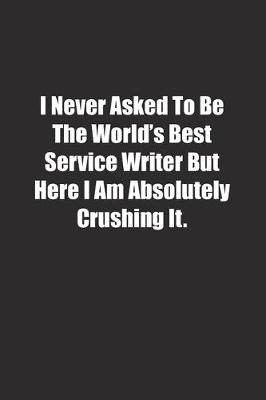 Cover of I Never Asked To Be The World's Best Service Writer But Here I Am Absolutely Crushing It.