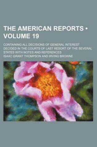 Cover of The American Reports (Volume 19); Containing All Decisions of General Interest Decided in the Courts of Last Resort of the Several States with Notes and References