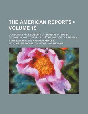 Book cover for The American Reports (Volume 19); Containing All Decisions of General Interest Decided in the Courts of Last Resort of the Several States with Notes and References