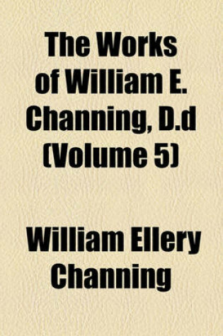 Cover of The Works of William E. Channing, D.D (Volume 5)