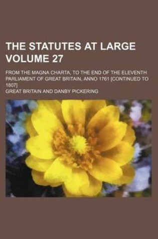 Cover of The Statutes at Large Volume 27; From the Magna Charta, to the End of the Eleventh Parliament of Great Britain, Anno 1761 [Continued to 1807]