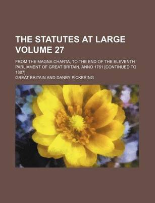 Book cover for The Statutes at Large Volume 27; From the Magna Charta, to the End of the Eleventh Parliament of Great Britain, Anno 1761 [Continued to 1807]