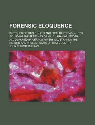 Book cover for Forensic Eloquence; Sketches of Trials in Ireland for High Treason, Etc. Including the Speeches of Mr. Curran at Length Accompanied by Certain Papers Illustrating the History and Present State of That Country