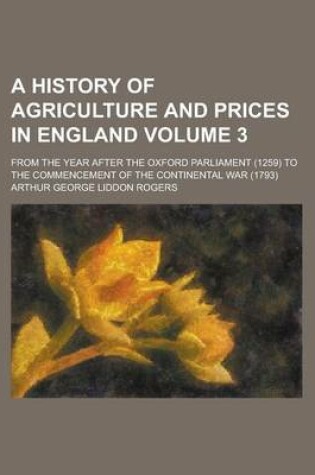 Cover of A History of Agriculture and Prices in England; From the Year After the Oxford Parliament (1259) to the Commencement of the Continental War (1793) Volume 3