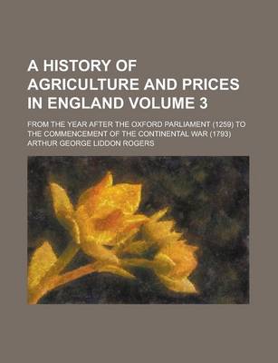 Book cover for A History of Agriculture and Prices in England; From the Year After the Oxford Parliament (1259) to the Commencement of the Continental War (1793) Volume 3