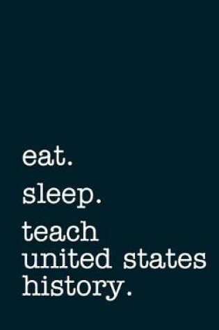 Cover of Eat. Sleep. Teach United States History. - Lined Notebook