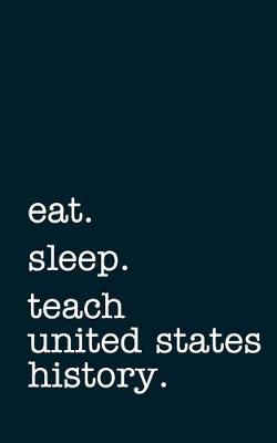 Book cover for Eat. Sleep. Teach United States History. - Lined Notebook